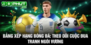 Bảng xếp hạng bóng đá: Theo dõi cuộc đua tranh ngôi vương