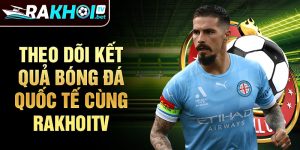 Theo dõi kết quả bóng đá quốc tế cùng RakhoiTV