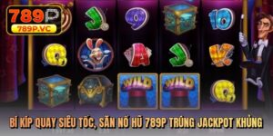 Bí kíp quay siêu tốc, săn nổ hũ 789p trúng jackpot khủng