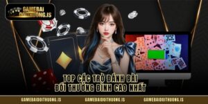 Top các trò đánh bài đổi thưởng đỉnh cao nhất 