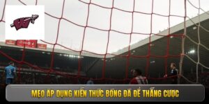 Mẹo áp dụng kiến thức bóng đá để thắng cược